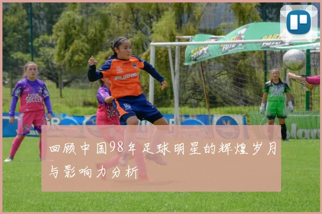 回顾中国98年足球明星的辉煌岁月与影响力分析