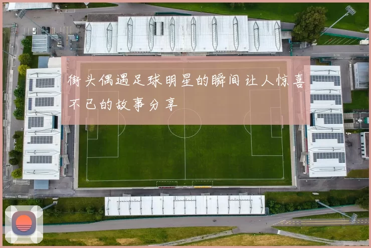街头偶遇足球明星的瞬间让人惊喜不已的故事分享