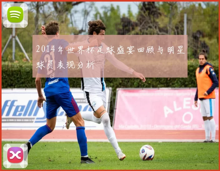 2014年世界杯足球盛宴回顾与明星球员表现分析