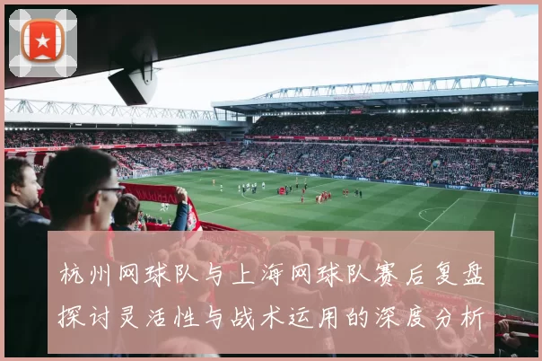 杭州网球队与上海网球队赛后复盘探讨灵活性与战术运用的深度分析