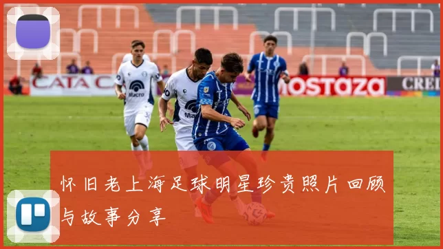 怀旧老上海足球明星珍贵照片回顾与故事分享