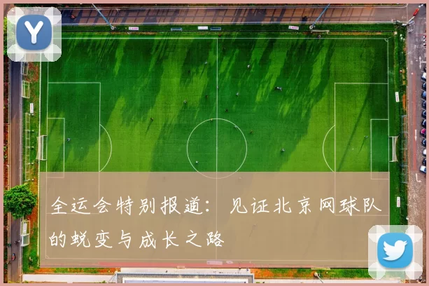 全运会特别报道：见证北京网球队的蜕变与成长之路