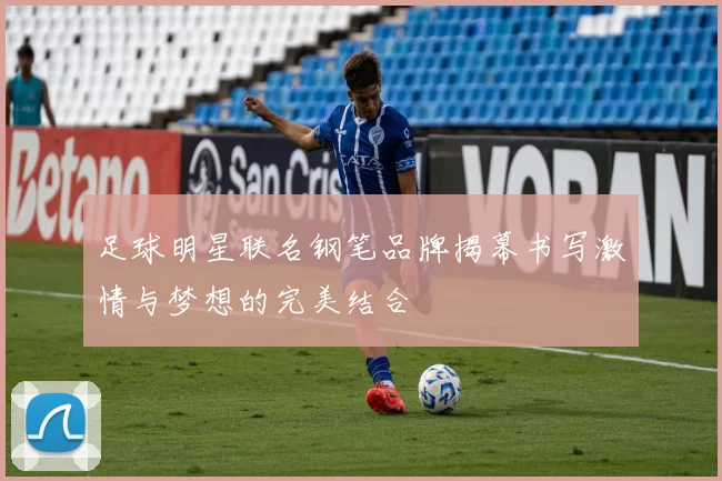 足球明星联名钢笔品牌揭幕书写激情与梦想的完美结合