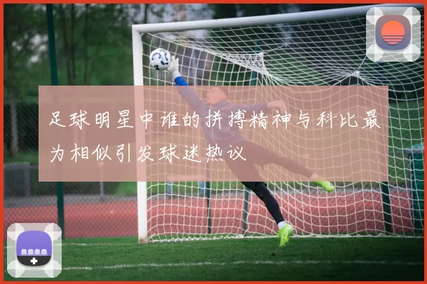 足球明星中谁的拼搏精神与科比最为相似引发球迷热议