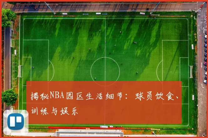 揭秘NBA园区生活细节：球员饮食、训练与娱乐