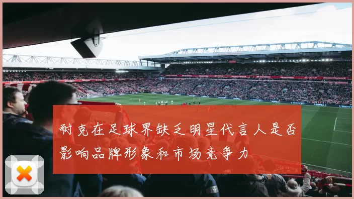 耐克在足球界缺乏明星代言人是否影响品牌形象和市场竞争力