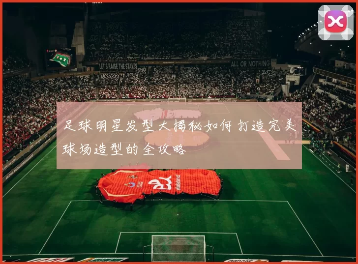 足球明星发型大揭秘如何打造完美球场造型的全攻略