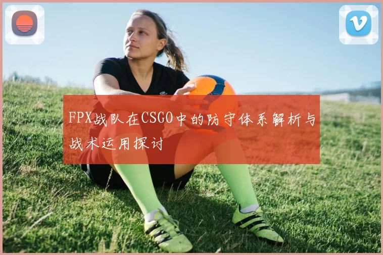 FPX战队在CSGO中的防守体系解析与战术运用探讨