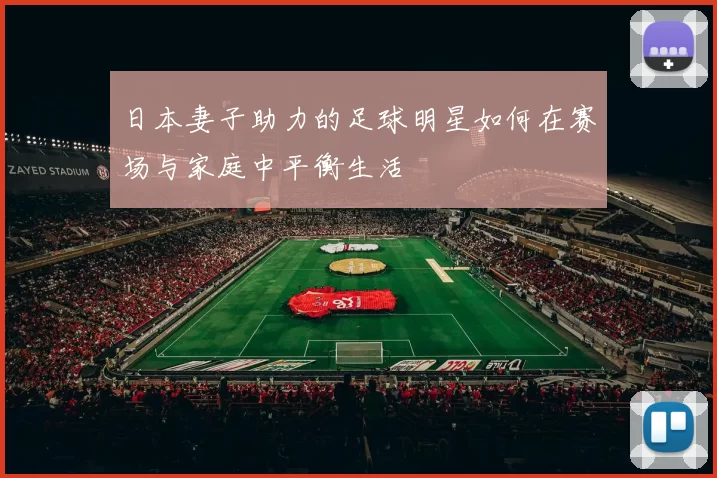 日本妻子助力的足球明星如何在赛场与家庭中平衡生活