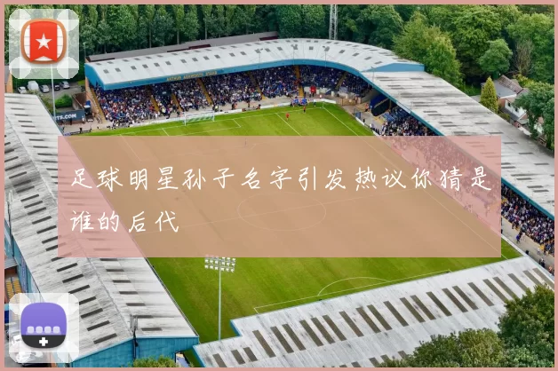 足球明星孙子名字引发热议你猜是谁的后代