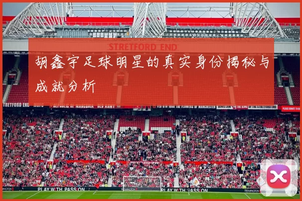 胡鑫宇足球明星的真实身份揭秘与成就分析