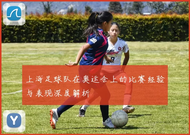 上海足球队在奥运会上的比赛经验与表现深度解析