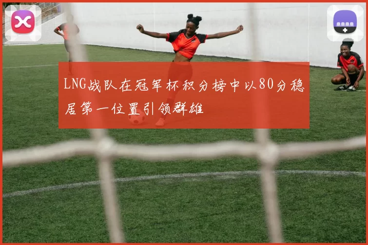 LNG战队在冠军杯积分榜中以80分稳居第一位置引领群雄