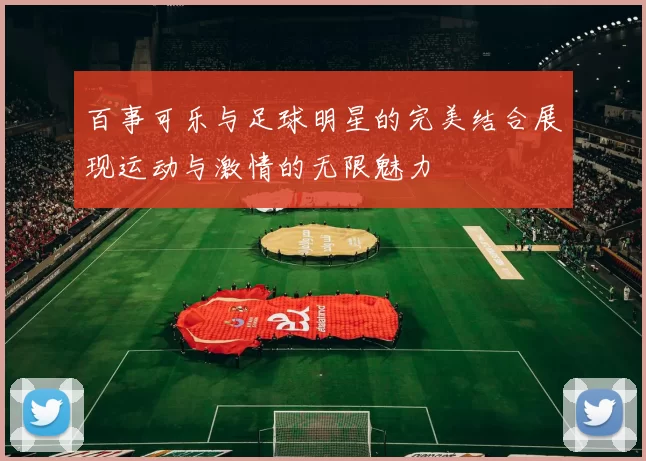 百事可乐与足球明星的完美结合展现运动与激情的无限魅力