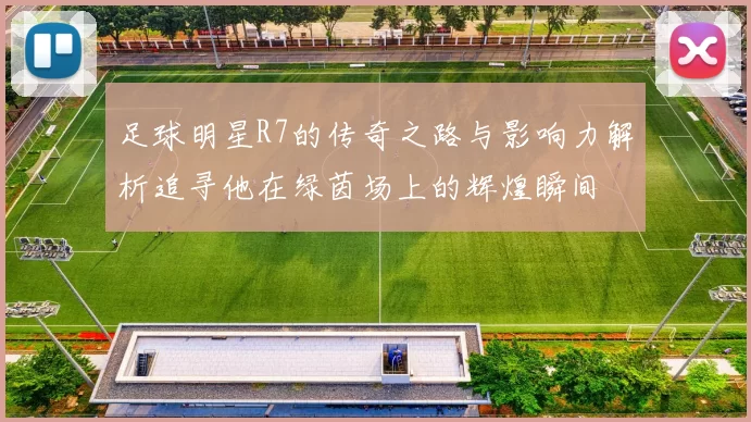 足球明星R7的传奇之路与影响力解析追寻他在绿茵场上的辉煌瞬间