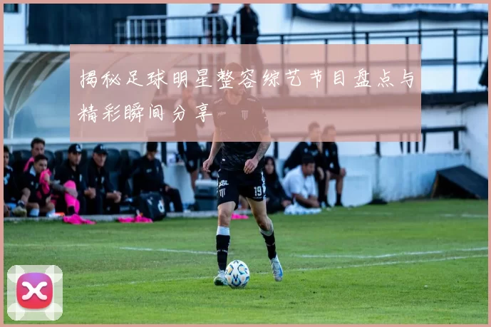 揭秘足球明星整容综艺节目盘点与精彩瞬间分享