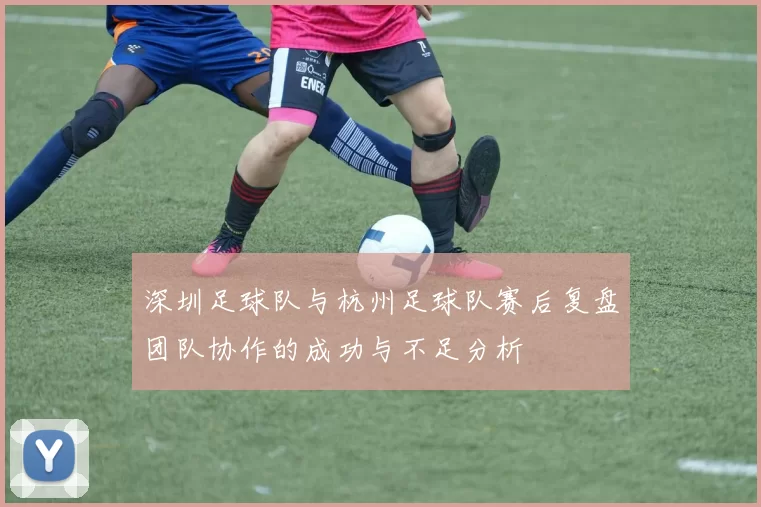 深圳足球队与杭州足球队赛后复盘团队协作的成功与不足分析