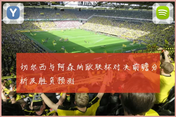 切尔西与阿森纳欧联杯对决前瞻分析及胜负预测