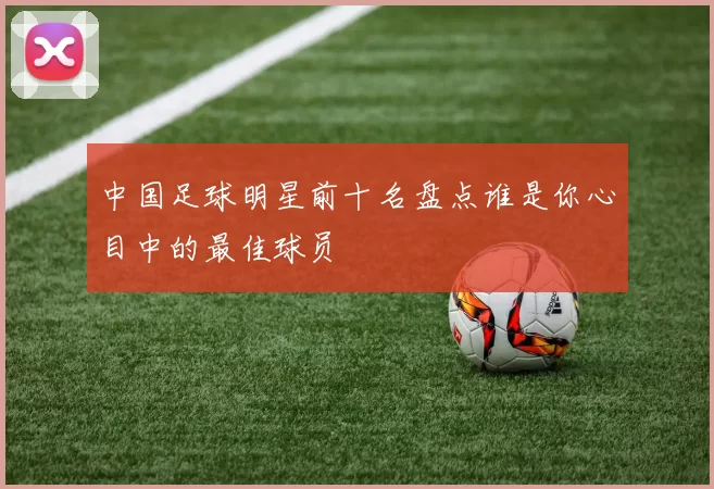 中国足球明星前十名盘点谁是你心目中的最佳球员