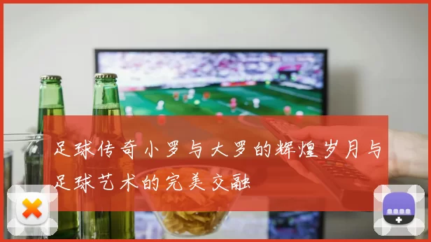 足球传奇小罗与大罗的辉煌岁月与足球艺术的完美交融