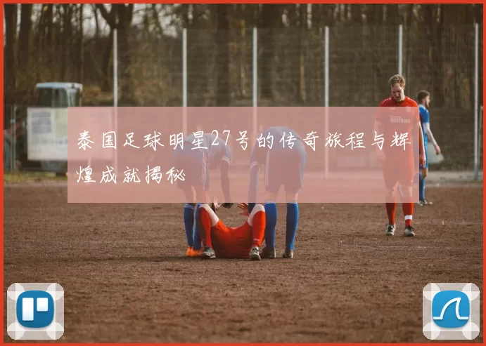 泰国足球明星27号的传奇旅程与辉煌成就揭秘