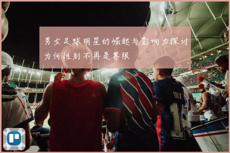 男女足球明星的崛起与影响力探讨为何性别不再是界限