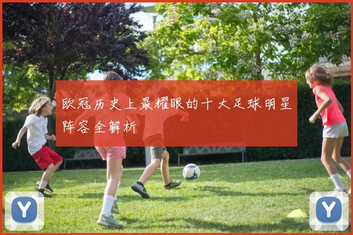欧冠历史上最耀眼的十大足球明星阵容全解析