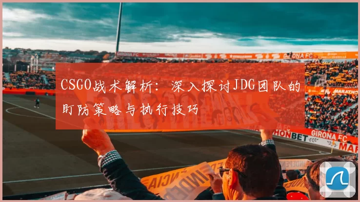 CSGO战术解析：深入探讨JDG团队的盯防策略与执行技巧