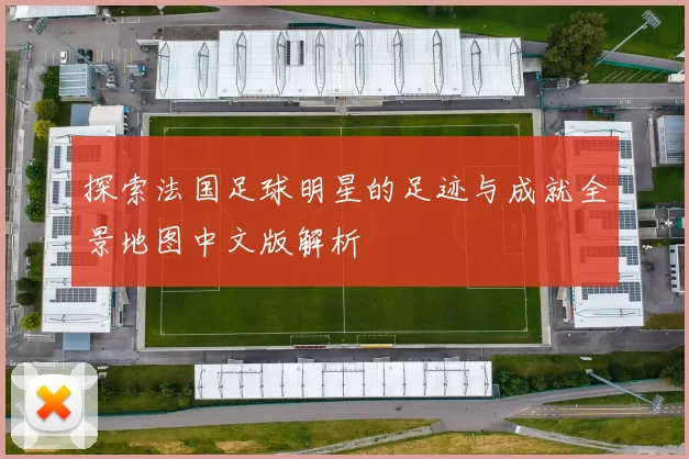 探索法国足球明星的足迹与成就全景地图中文版解析
