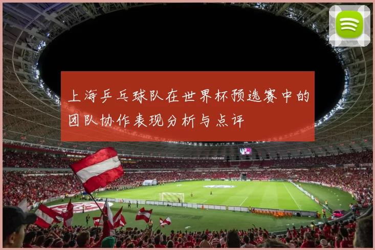 上海乒乓球队在世界杯预选赛中的团队协作表现分析与点评