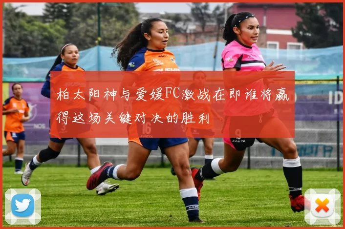 柏太阳神与爱媛FC激战在即谁将赢得这场关键对决的胜利