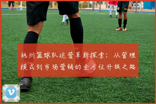 杭州篮球队运营革新探索：从管理模式到市场营销的全方位升级之路