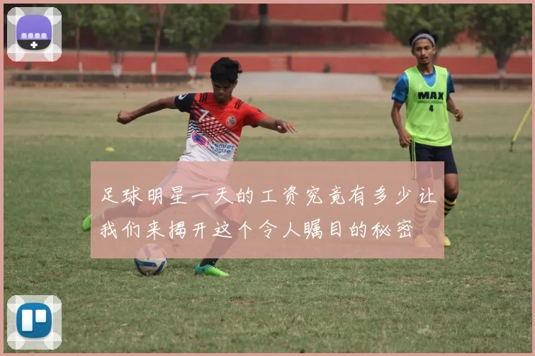 足球明星一天的工资究竟有多少让我们来揭开这个令人瞩目的秘密