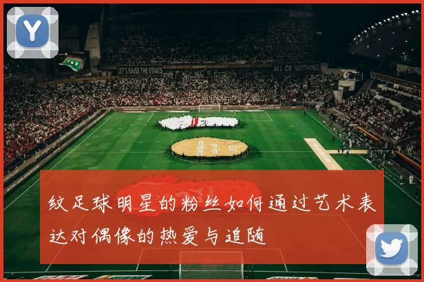 纹足球明星的粉丝如何通过艺术表达对偶像的热爱与追随