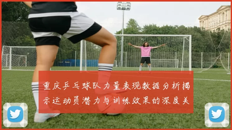 重庆乒乓球队力量表现数据分析揭示运动员潜力与训练效果的深度关系