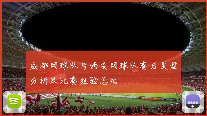 成都网球队与西安网球队赛后复盘分析及比赛经验总结