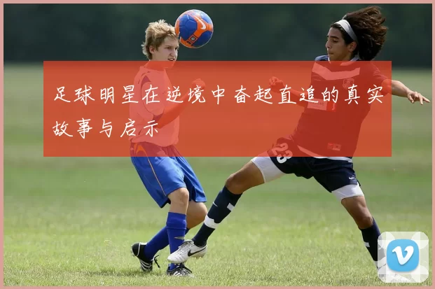 足球明星在逆境中奋起直追的真实故事与启示