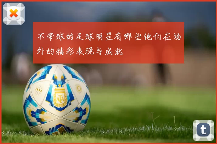 不带球的足球明星有哪些他们在场外的精彩表现与成就