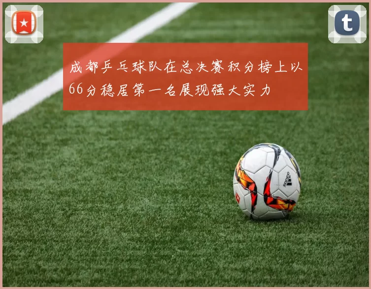 成都乒乓球队在总决赛积分榜上以66分稳居第一名展现强大实力