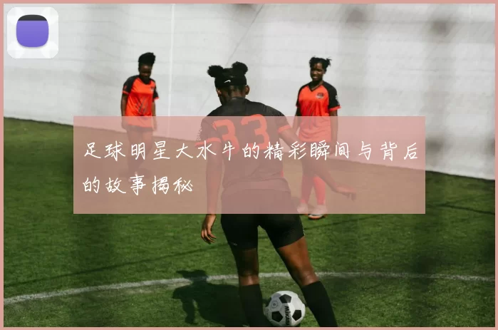 足球明星大水牛的精彩瞬间与背后的故事揭秘