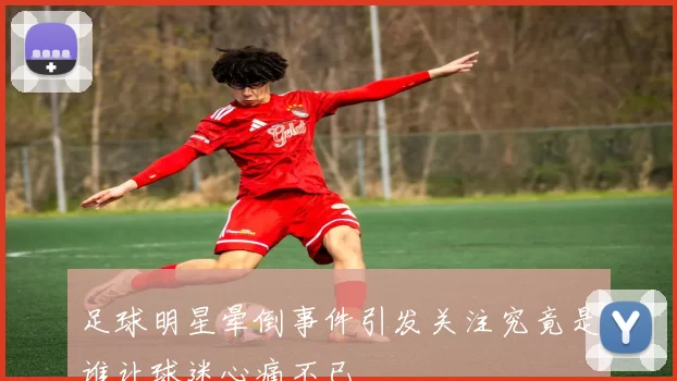 足球明星晕倒事件引发关注究竟是谁让球迷心痛不已