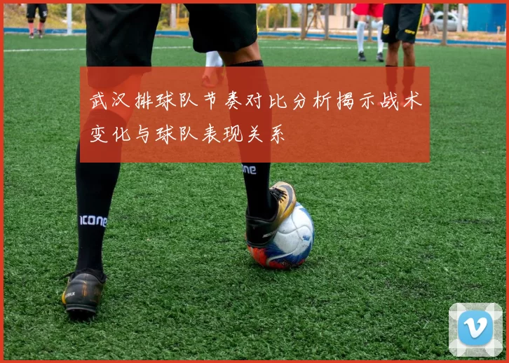武汉排球队节奏对比分析揭示战术变化与球队表现关系