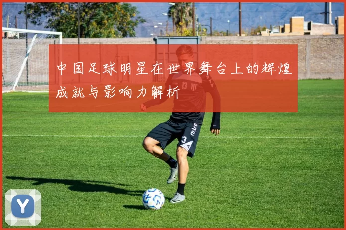 中国足球明星在世界舞台上的辉煌成就与影响力解析