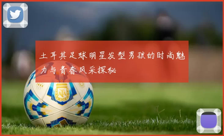 土耳其足球明星发型男孩的时尚魅力与青春风采探秘