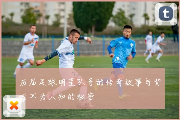 历届足球明星队号的传奇故事与背后不为人知的秘密