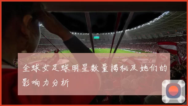 全球女足球明星数量揭秘及她们的影响力分析