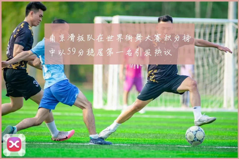 南京滑板队在世界街舞大赛积分榜中以59分稳居第一名引发热议