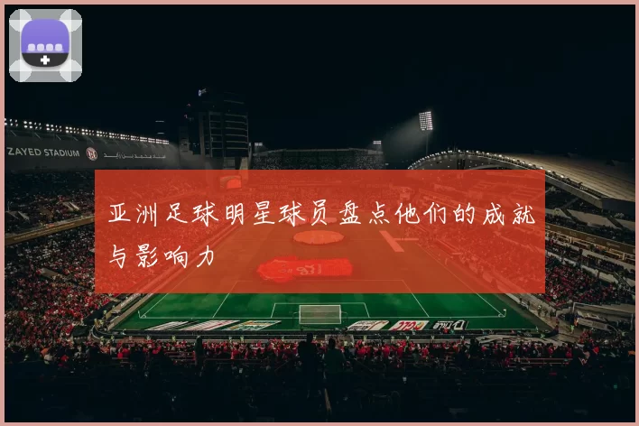 亚洲足球明星球员盘点他们的成就与影响力