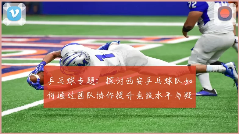 乒乓球专题：探讨西安乒乓球队如何通过团队协作提升竞技水平与凝聚力