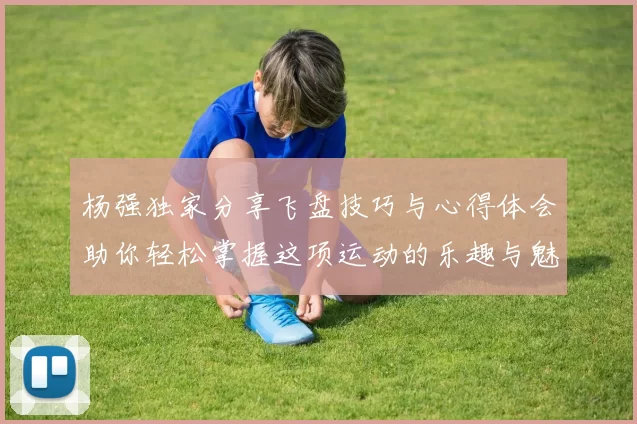 杨强独家分享飞盘技巧与心得体会助你轻松掌握这项运动的乐趣与魅力